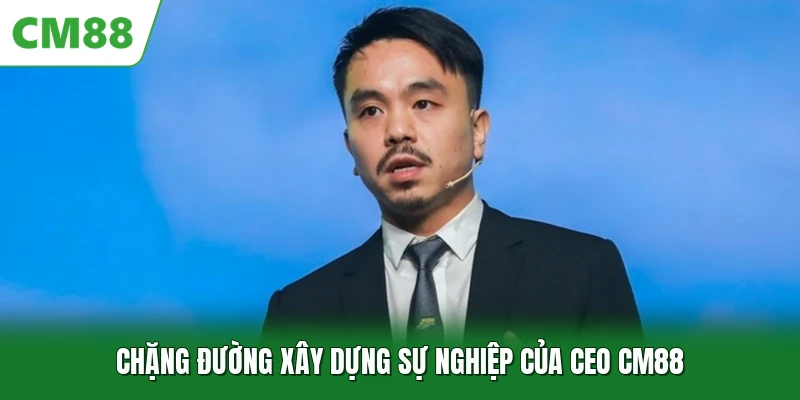Chặng đường xây dựng sự nghiệp của CEO CM88